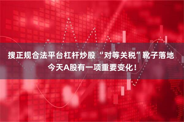 搜正规合法平台杠杆炒股 “对等关税”靴子落地 今天A股有一项重要变化！
