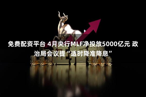 免费配资平台 4月央行MLF净投放5000亿元 政治局会议提“适时降准降息”