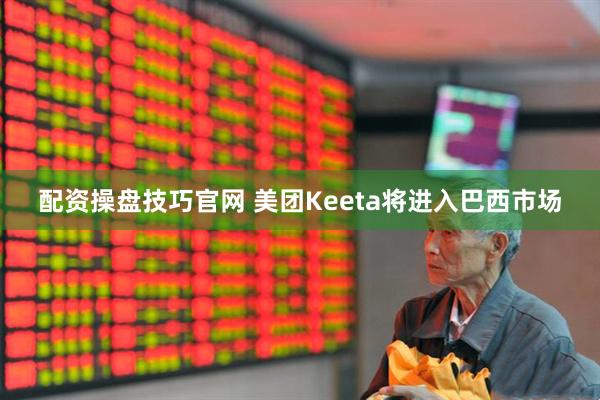 配资操盘技巧官网 美团Keeta将进入巴西市场