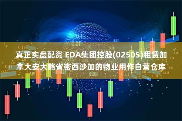 真正实盘配资 EDA集团控股(02505)租赁加拿大安大略省密西沙加的物业用作自营仓库