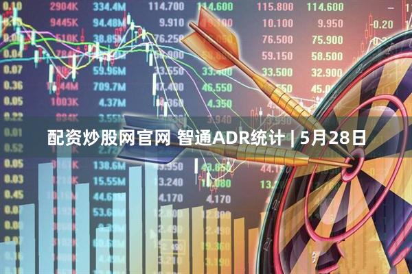 配资炒股网官网 智通ADR统计 | 5月28日